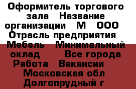 Оформитель торгового зала › Название организации ­ М2, ООО › Отрасль предприятия ­ Мебель › Минимальный оклад ­ 1 - Все города Работа » Вакансии   . Московская обл.,Долгопрудный г.
